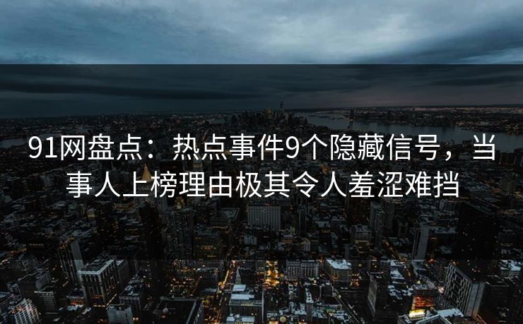 91网盘点:热点事件9个隐藏信号,当事人上榜理由极其令人羞涩难挡 91网盘点:热点事件9个隐藏信号,当事人上榜理由极其令人羞涩难挡