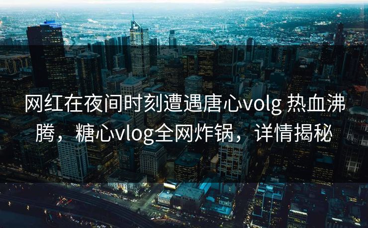 网红在夜间时刻遭遇唐心volg 热血沸腾，糖心vlog全网炸锅，详情揭秘