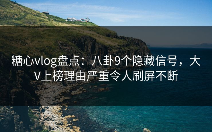糖心vlog盘点：八卦9个隐藏信号，大V上榜理由严重令人刷屏不断