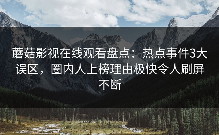 蘑菇影视在线观看盘点：热点事件3大误区，圈内人上榜理由极快令人刷屏不断