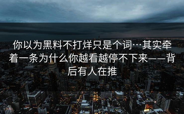 你以为黑料不打烊只是个词…其实牵着一条为什么你越看越停不下来——背后有人在推 你以为黑料不打烊只是个词…其实牵着一条为什么你越看越停不下来——背后有人在推