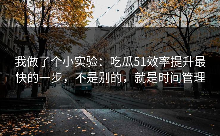 我做了个小实验:吃瓜51效率提升最快的一步,不是别的,就是时间管理 我做了个小实验:吃瓜51效率提升最快的一步,不是别的,就是时间管理