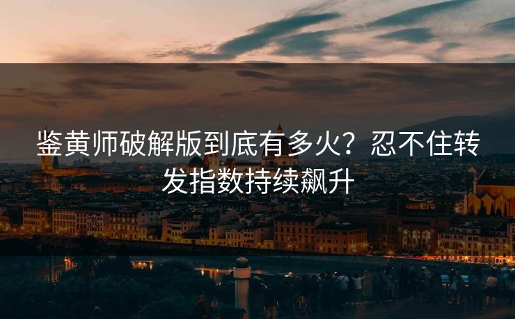 鉴黄师破解版到底有多火？忍不住转发指数持续飙升