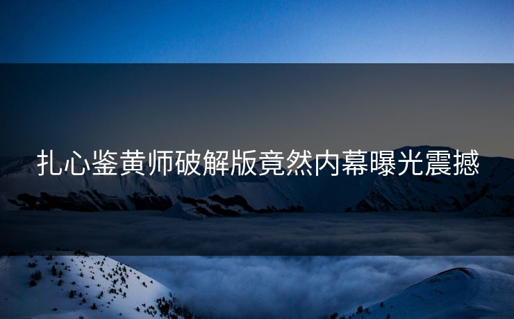 扎心鉴黄师破解版竟然内幕曝光震撼