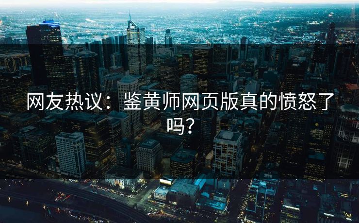 网友热议：鉴黄师网页版真的愤怒了吗？