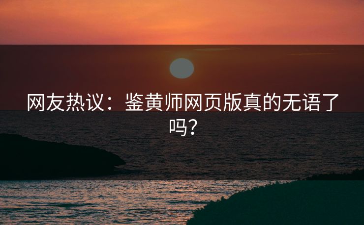 网友热议：鉴黄师网页版真的无语了吗？