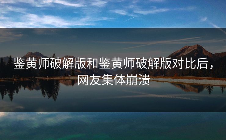 鉴黄师破解版和鉴黄师破解版对比后，网友集体崩溃