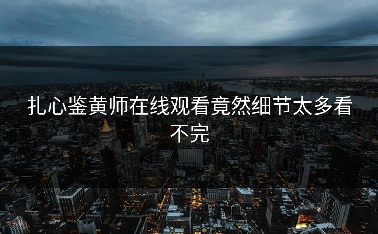 扎心鉴黄师在线观看竟然细节太多看不完