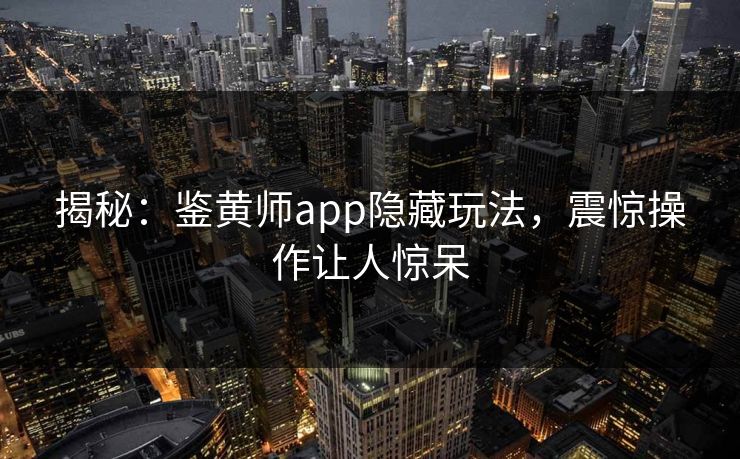 揭秘：鉴黄师app隐藏玩法，震惊操作让人惊呆