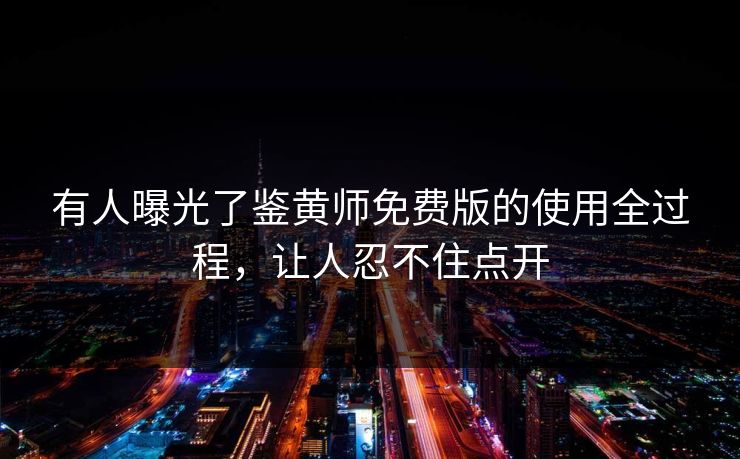 有人曝光了鉴黄师免费版的使用全过程，让人忍不住点开