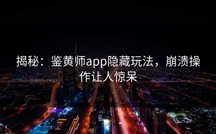 揭秘：鉴黄师app隐藏玩法，崩溃操作让人惊呆