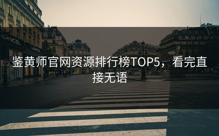 鉴黄师官网资源排行榜TOP5，看完直接无语