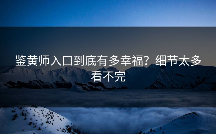 鉴黄师入口到底有多幸福？细节太多看不完