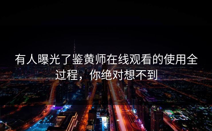有人曝光了鉴黄师在线观看的使用全过程，你绝对想不到