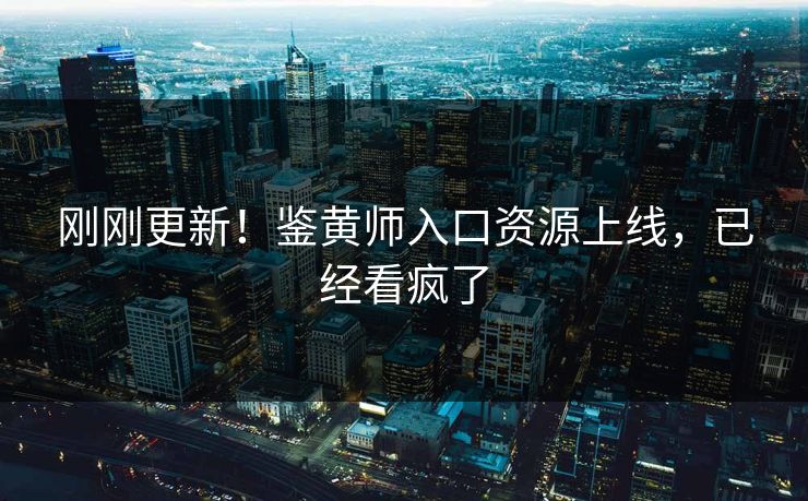 刚刚更新！鉴黄师入口资源上线，已经看疯了