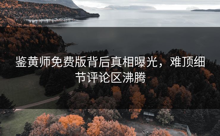 鉴黄师免费版背后真相曝光，难顶细节评论区沸腾