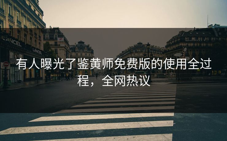 有人曝光了鉴黄师免费版的使用全过程，全网热议