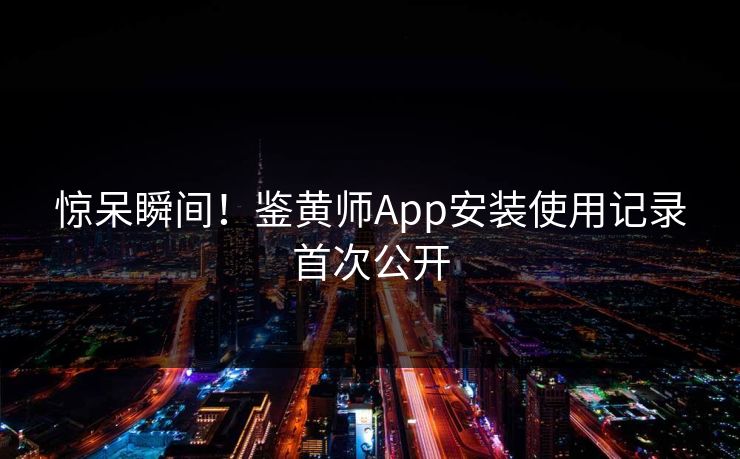 惊呆瞬间！鉴黄师App安装使用记录首次公开