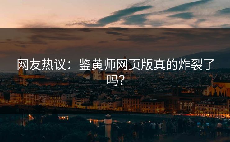 网友热议：鉴黄师网页版真的炸裂了吗？