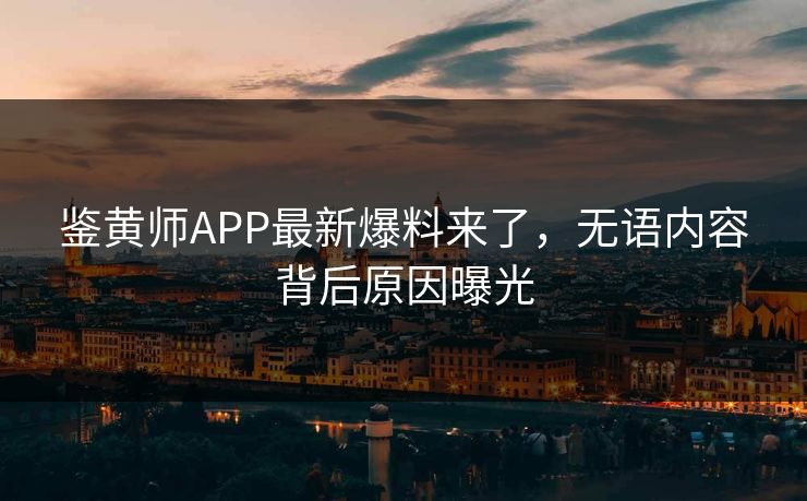 鉴黄师APP最新爆料来了，无语内容背后原因曝光