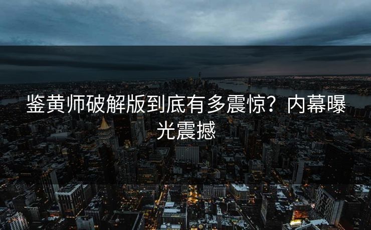鉴黄师破解版到底有多震惊？内幕曝光震撼