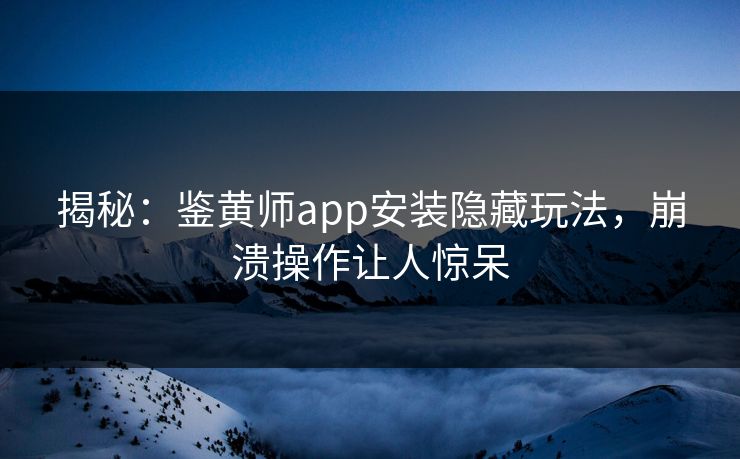 揭秘：鉴黄师app安装隐藏玩法，崩溃操作让人惊呆