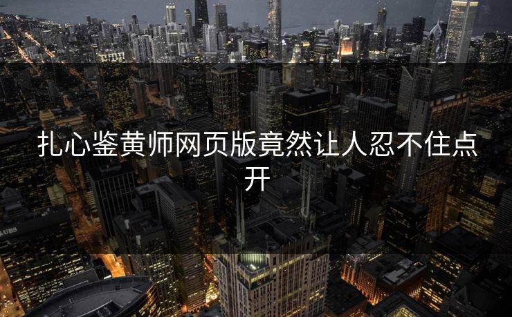 扎心鉴黄师网页版竟然让人忍不住点开