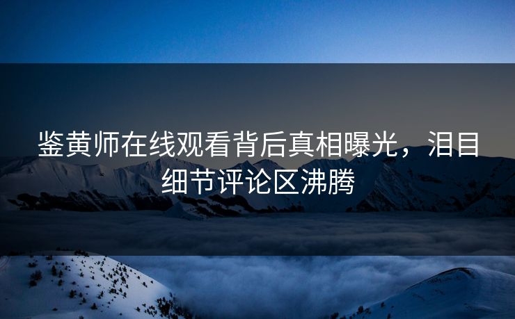 鉴黄师在线观看背后真相曝光，泪目细节评论区沸腾