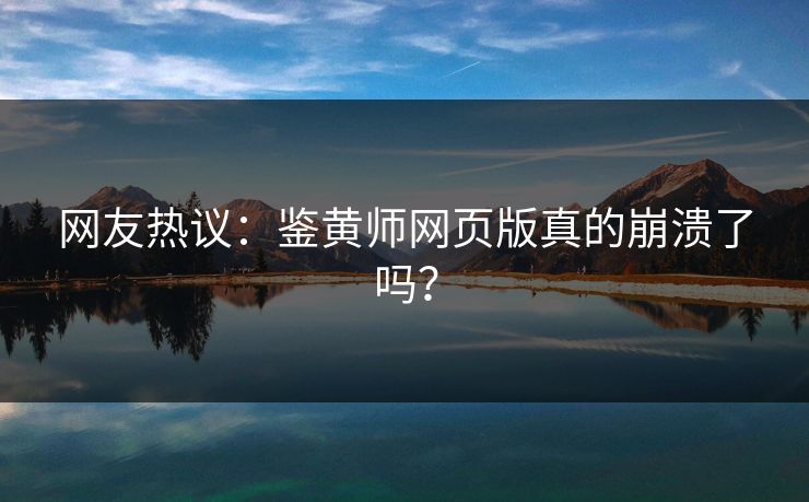 网友热议：鉴黄师网页版真的崩溃了吗？