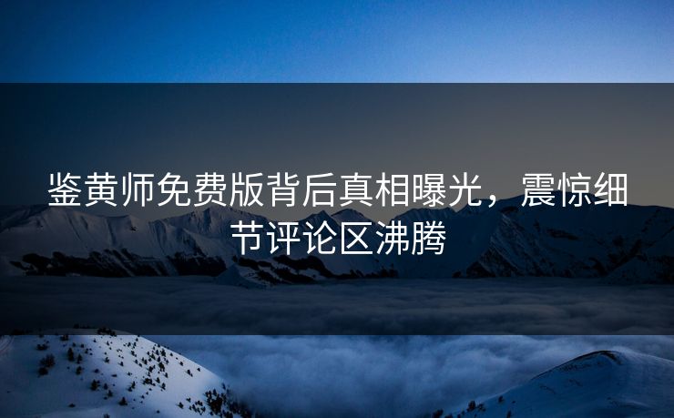 鉴黄师免费版背后真相曝光，震惊细节评论区沸腾