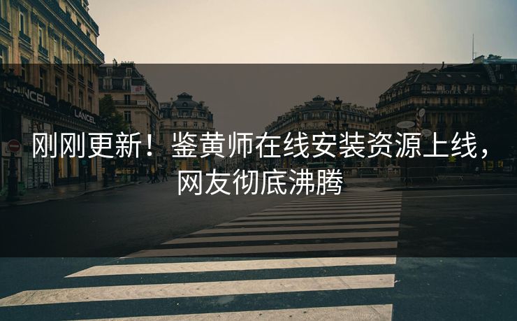 刚刚更新！鉴黄师在线安装资源上线，网友彻底沸腾