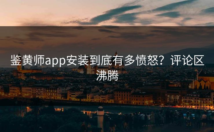 鉴黄师app安装到底有多愤怒？评论区沸腾