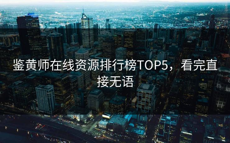 鉴黄师在线资源排行榜TOP5，看完直接无语