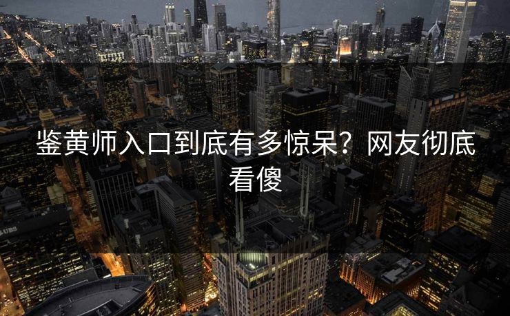 鉴黄师入口到底有多惊呆？网友彻底看傻