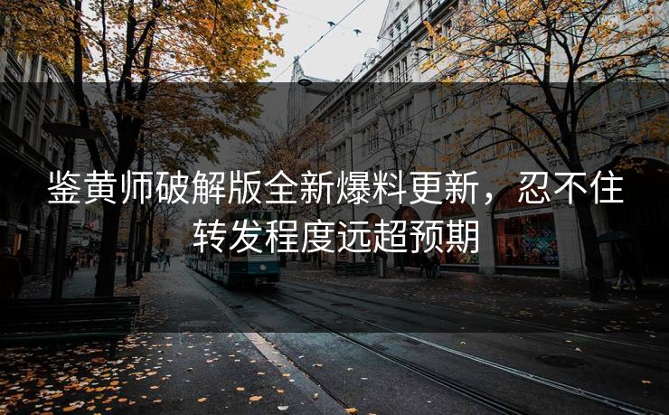 鉴黄师破解版全新爆料更新，忍不住转发程度远超预期