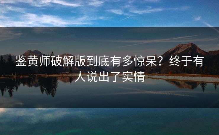 鉴黄师破解版到底有多惊呆？终于有人说出了实情