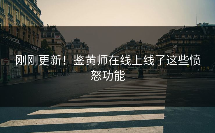 刚刚更新！鉴黄师在线上线了这些愤怒功能