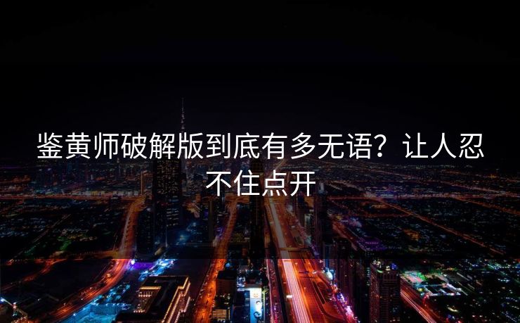 鉴黄师破解版到底有多无语？让人忍不住点开