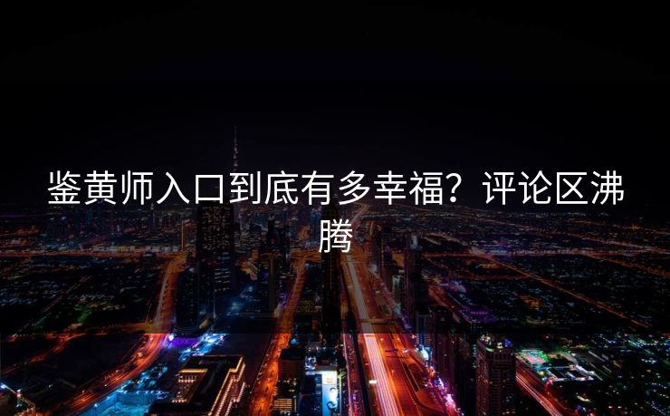 鉴黄师入口到底有多幸福？评论区沸腾