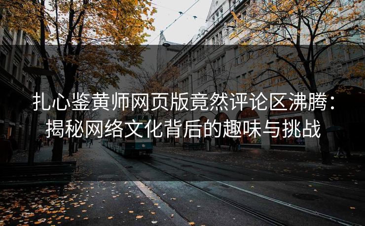 扎心鉴黄师网页版竟然评论区沸腾：揭秘网络文化背后的趣味与挑战
