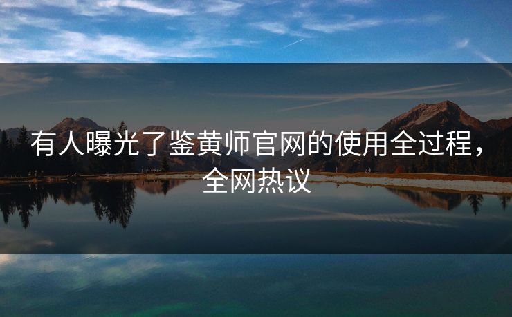 有人曝光了鉴黄师官网的使用全过程，全网热议