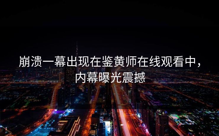 崩溃一幕出现在鉴黄师在线观看中，内幕曝光震撼