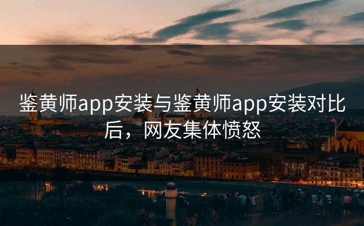 鉴黄师app安装与鉴黄师app安装对比后，网友集体愤怒