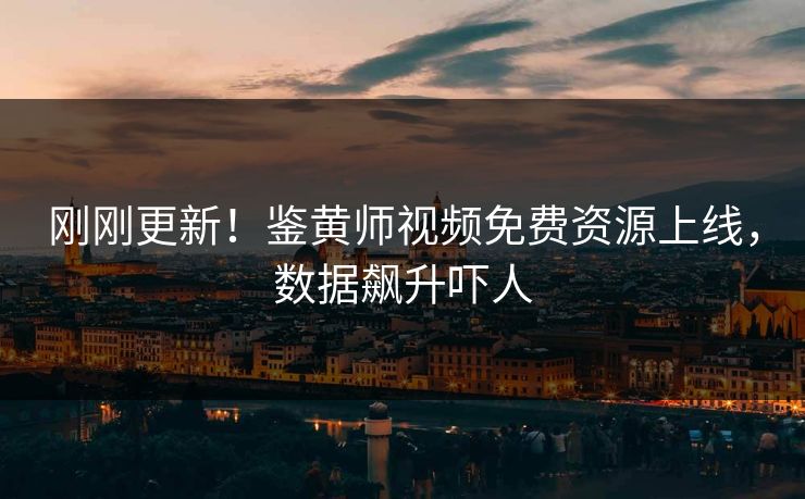 刚刚更新！鉴黄师视频免费资源上线，数据飙升吓人