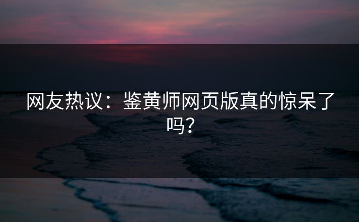网友热议：鉴黄师网页版真的惊呆了吗？