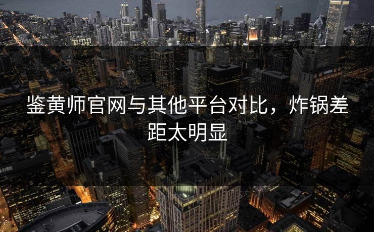 鉴黄师官网与其他平台对比，炸锅差距太明显