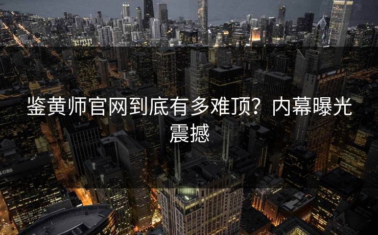 鉴黄师官网到底有多难顶？内幕曝光震撼