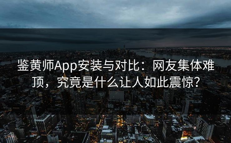 鉴黄师App安装与对比：网友集体难顶，究竟是什么让人如此震惊？