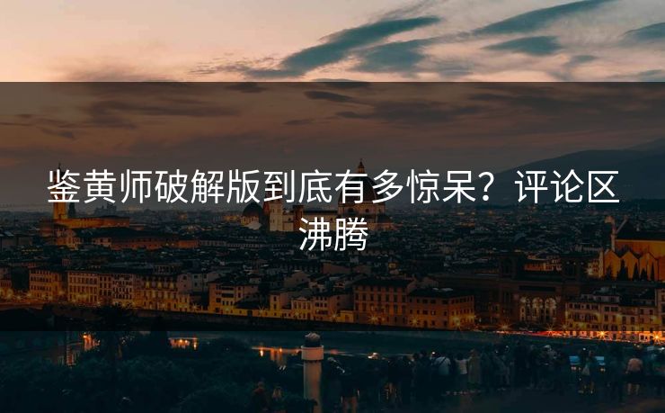 鉴黄师破解版到底有多惊呆？评论区沸腾