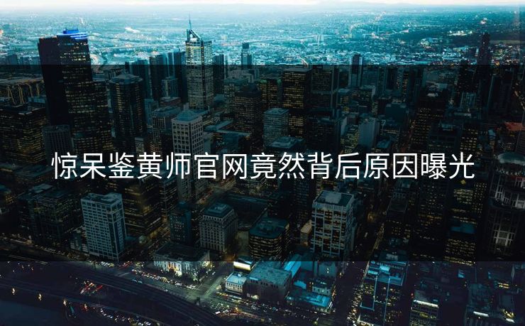 惊呆鉴黄师官网竟然背后原因曝光